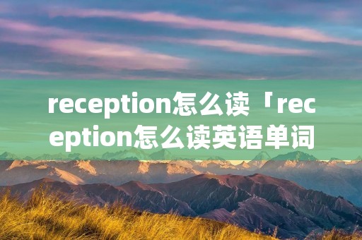 reception怎么读「reception怎么读英语单词」