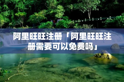 阿里旺旺注册「阿里旺旺注册需要可以免费吗」 阿里旺旺注册「阿里旺旺注册需要可以免费吗」