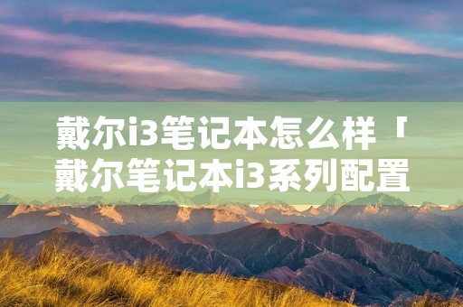 戴尔i3笔记本怎么样「戴尔笔记本i3系列配置」