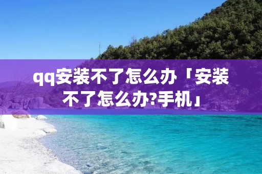 qq安装不了怎么办「安装不了怎么办?手机」