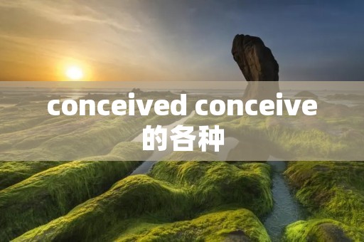 conceived conceive的各种