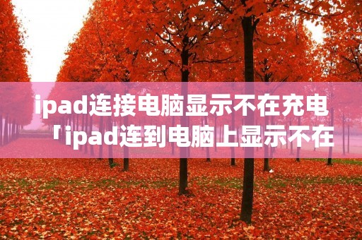 ipad连接电脑显示不在充电「ipad连到电脑上显示不在充电」