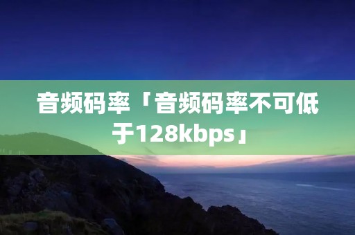 音频码率「音频码率不可低于128kbps」