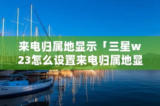 来电归属地显示「三星w23怎么设置来电归属地显示」 来电归属地显示「三星w23怎么设置来电归属地显示」