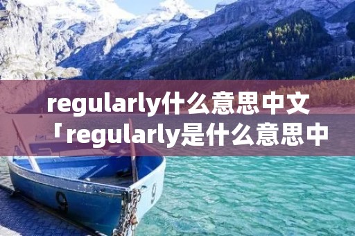regularly什么意思中文「regularly是什么意思中文翻译怎么读」