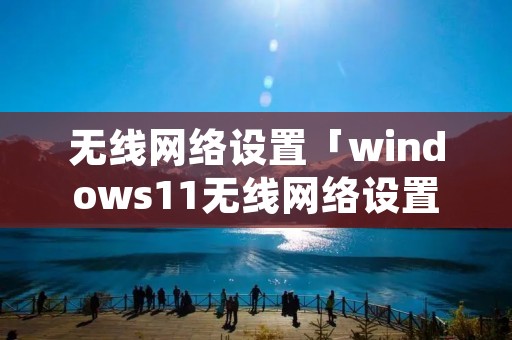 无线网络设置「windows11无线网络设置」