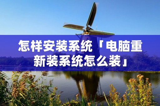 怎样安装系统「电脑重新装系统怎么装」