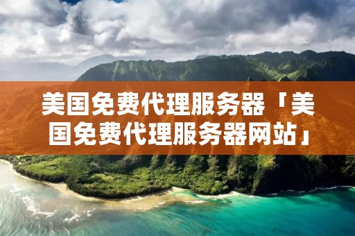 美国免费代理服务器「美国免费代理服务器网站」