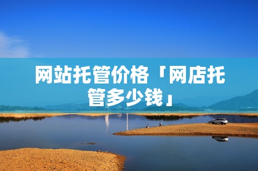 网站托管价格「网店托管多少钱」