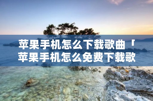 苹果手机怎么下载歌曲「苹果手机怎么免费下载歌曲」