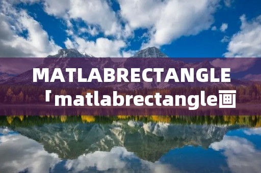 MATLABRECTANGLE「matlabrectangle画圆」 MATLABRECTANGLE「matlabrectangle画圆」