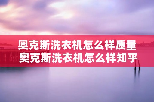 奥克斯洗衣机怎么样质量 奥克斯洗衣机怎么样知乎