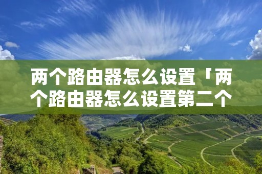 两个路由器怎么设置「两个路由器怎么设置第二个路由器」