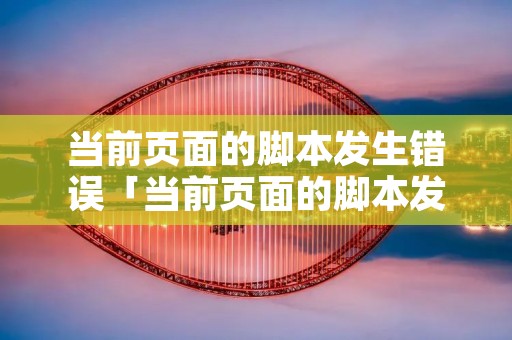 当前页面的脚本发生错误「当前页面的脚本发生错误 缺少对象」