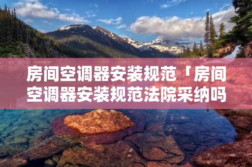 房间空调器安装规范「房间空调器安装规范法院采纳吗」