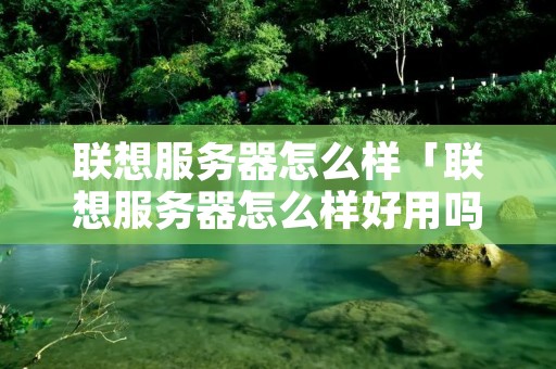 联想服务器怎么样「联想服务器怎么样好用吗」 联想服务器怎么样「联想服务器怎么样好用吗」