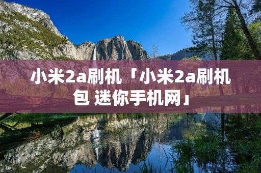 小米2a刷机「小米2a刷机包 迷你手机网」