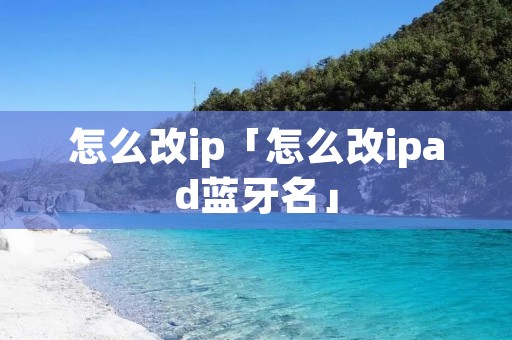 怎么改ip「怎么改ipad蓝牙名」