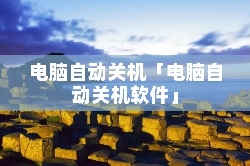 电脑自动关机「电脑自动关机软件」
