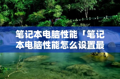 笔记本电脑性能「笔记本电脑性能怎么设置最高」