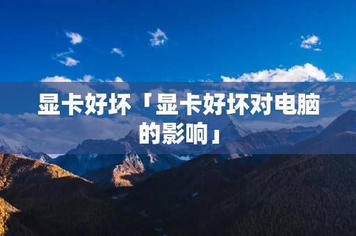 显卡好坏「显卡好坏对电脑的影响」