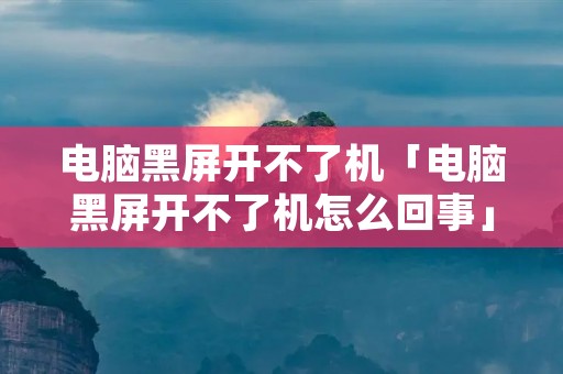 电脑黑屏开不了机「电脑黑屏开不了机怎么回事」