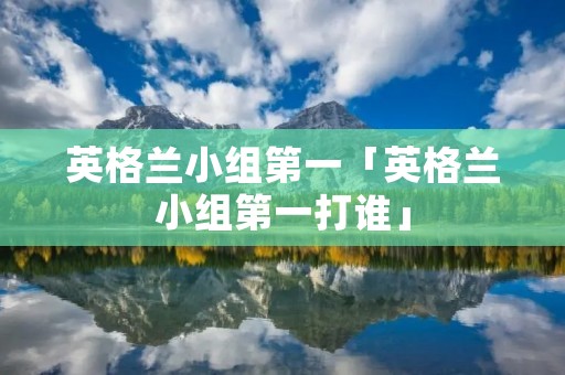 英格兰小组第一「英格兰小组第一打谁」