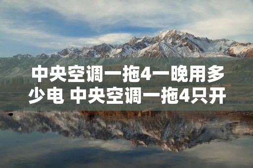 中央空调一拖4一晚用多少电 中央空调一拖4只开一个房间