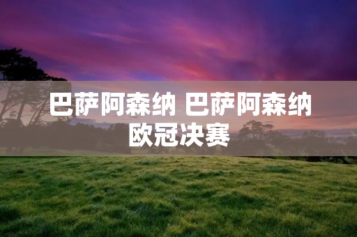 巴萨阿森纳 巴萨阿森纳欧冠决赛 巴萨阿森纳 巴萨阿森纳欧冠决赛
