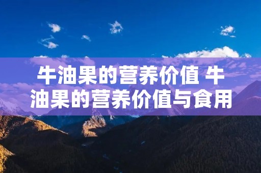 牛油果的营养价值 牛油果的营养价值与食用功效 牛油果的营养价值 牛油果的营养价值与食用功效