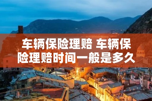 车辆保险理赔 车辆保险理赔时间一般是多久