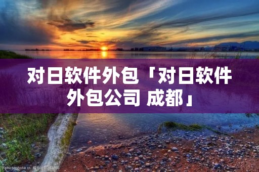 对日软件外包「对日软件外包公司 成都」