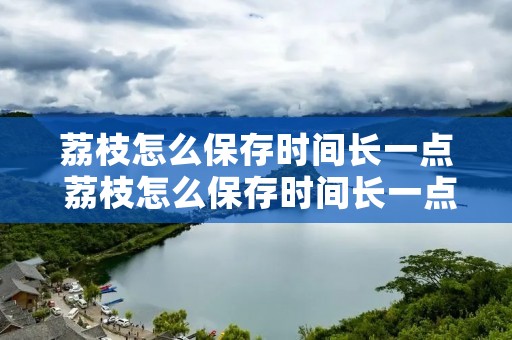 荔枝怎么保存时间长一点 荔枝怎么保存时间长一点呢