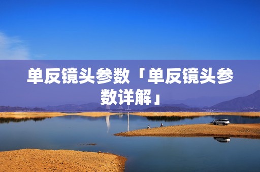 单反镜头参数「单反镜头参数详解」 单反镜头参数「单反镜头参数详解」