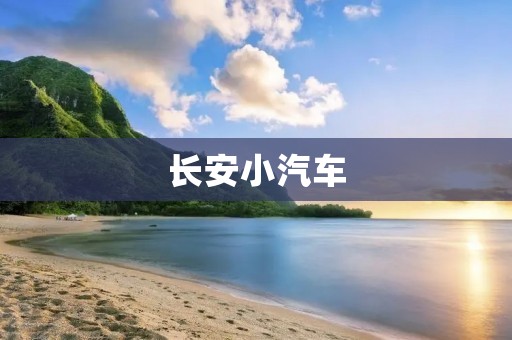 长安小汽车：引领中国汽车产业发展的领军品牌