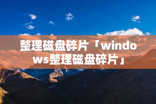 整理磁盘碎片「windows整理磁盘碎片」