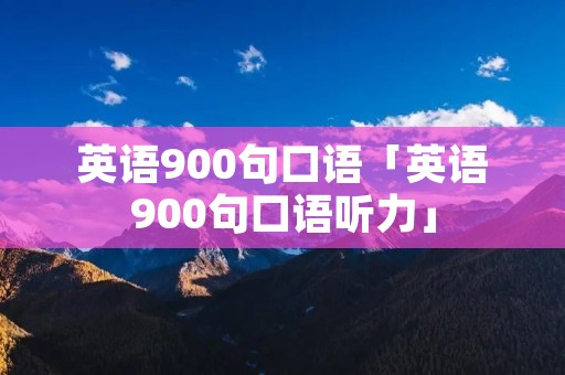 英语900句口语「英语900句口语听力」