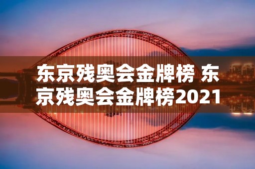 东京残奥会金牌榜 东京残奥会金牌榜2021 东京残奥会金牌榜 东京残奥会金牌榜2021