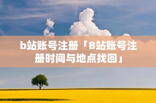b站账号注册「B站账号注册时间与地点找回」