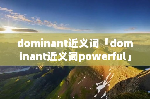 dominant近义词「dominant近义词powerful」