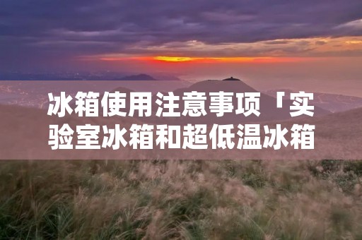 冰箱使用注意事项「实验室冰箱和超低温冰箱使用注意事项」