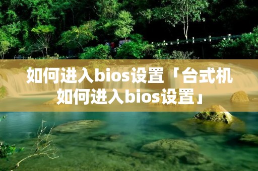 如何进入bios设置「台式机如何进入bios设置」 如何进入bios设置「台式机如何进入bios设置」