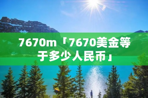 7670m「7670美金等于多少人民币」 7670m「7670美金等于多少人民币」
