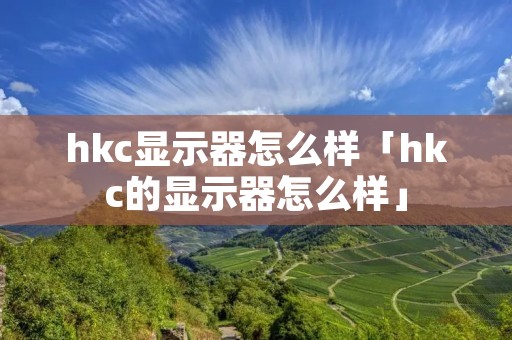 hkc显示器怎么样「hkc的显示器怎么样」