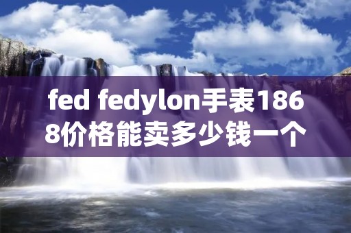 fed fedylon手表1868价格能卖多少钱一个 fed fedylon手表1868价格能卖多少钱一个