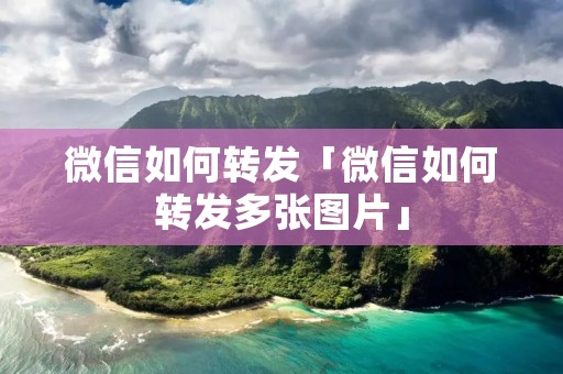 微信如何转发「微信如何转发多张图片」