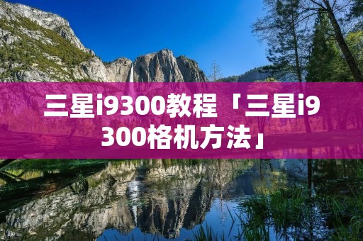 三星i9300教程「三星i9300格机方法」 三星i9300教程「三星i9300格机方法」