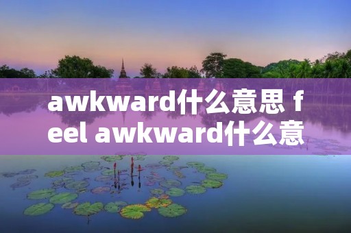 awkward什么意思 feel awkward什么意思