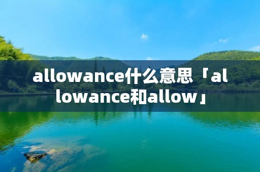 allowance什么意思「allowance和allow」 allowance什么意思「allowance和allow」