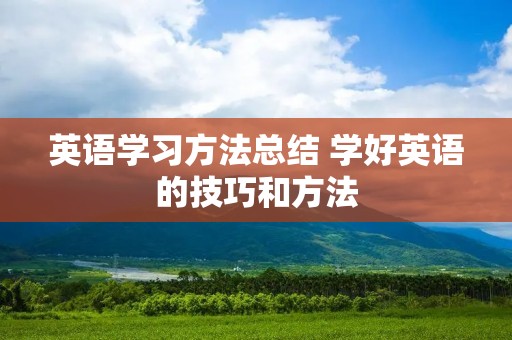 英语学习方法总结 学好英语的技巧和方法 英语学习方法总结 学好英语的技巧和方法